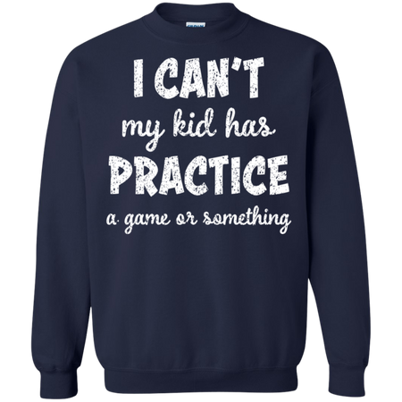 I Can t My Kid Has Practice A Game or Something Sweatshirt