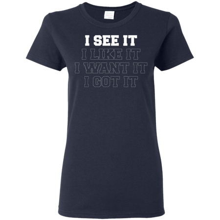 I See It I Like It I Want It I Got It Shirt G500L Gildan Ladies' 5.3 oz. T-Shirt