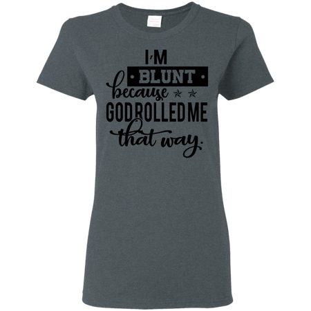 I m Blunt Because God Rolled Me That Way Shirt G500L Gildan Ladies 5 3 oz T Shirt