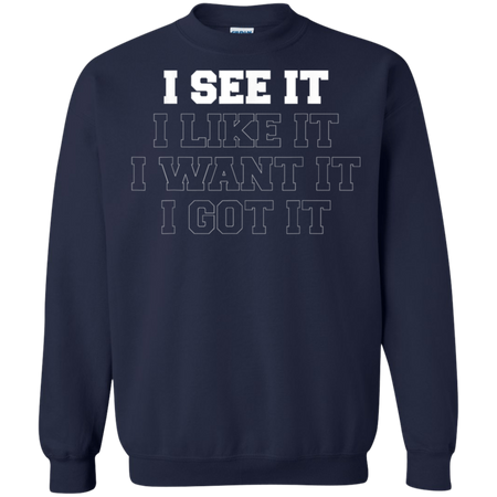 I See It I Like It I Want It I Got It Shirt G180 Gildan Crewneck Pullover Sweatshirt  8 oz.