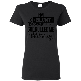 I m Blunt Because God Rolled Me That Way Shirt G500L Gildan Ladies 5 3 oz T Shirt