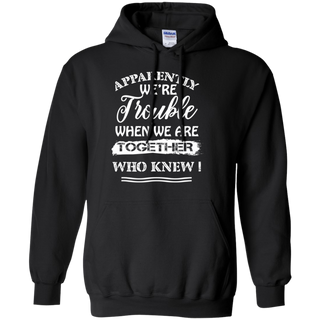 Apparently We re Trouble When We Are Together Who Knew Shirt G185 Gildan Pullover Hoodie 8 oz