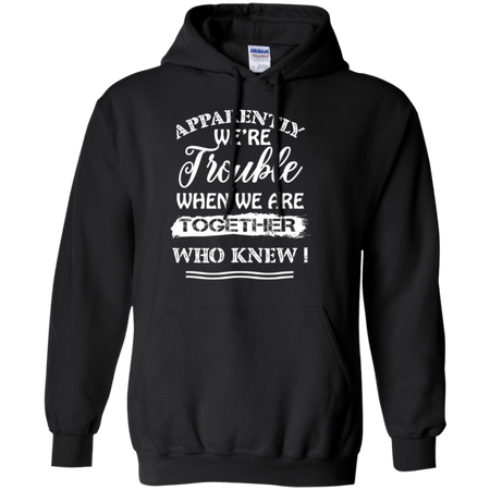 Apparently We re Trouble When We Are Together Who Knew Shirt G185 Gildan Pullover Hoodie 8 oz