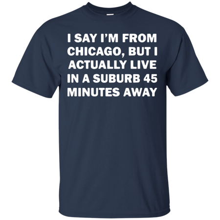 I say I m from Chicago but I actually live in a suburb 45 minutes away T Shirt