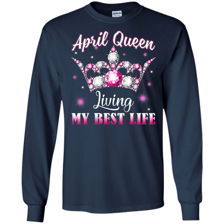 April Queen I m living my best life Birthday Gift Shirt G240 Gildan LS Ultra Cotton T Shirt