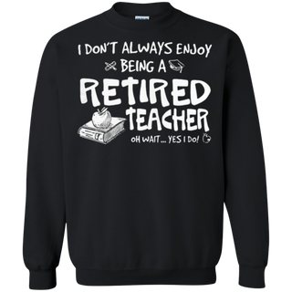 I don t always enjoy being a retired teacher oh wait yes I do Sweatshirt