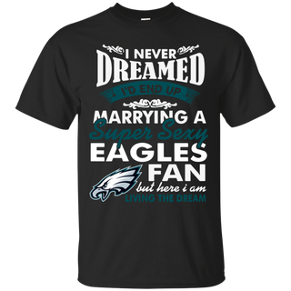 I Never Dreamed I D End Up Marrying A Super Sexy Eagles Fan T Shirt