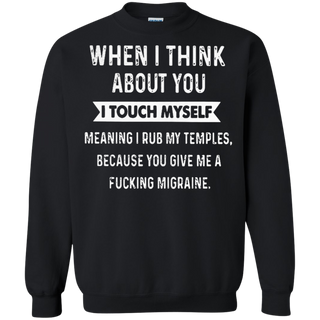 When I think about you I touch myself meaning I rub my temples because you give me a fucking migraine Sweatshirt