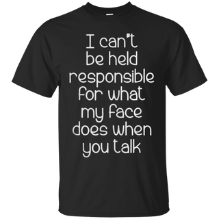 I can t be held responsible for what my face does when you talk T Shirt