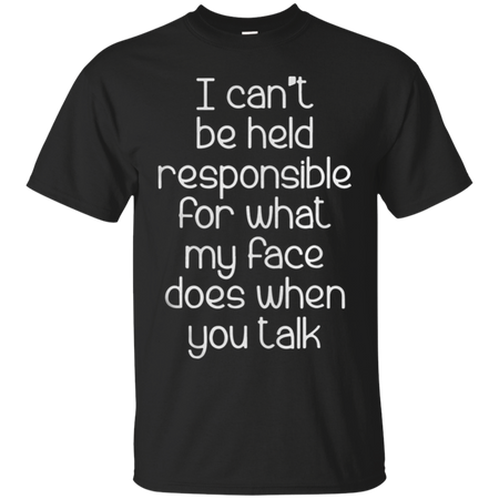 I can t be held responsible for what my face does when you talk T Shirt