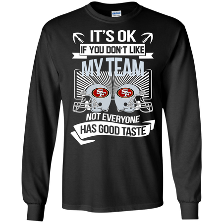 It s Ok If You Don t Like My Team San Francisco 49ers Not Everyone Has Good Taste T shirt