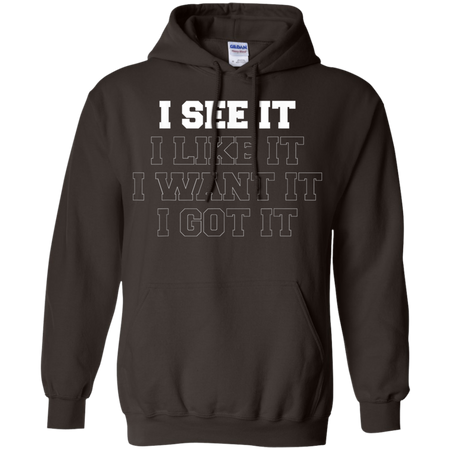 I See It I Like It I Want It I Got It Shirt G185 Gildan Pullover Hoodie 8 oz