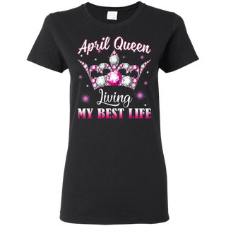 April Queen I'm living my best life Birthday Gift  Shirt G500L Gildan Ladies' 5.3 oz. T-Shirt