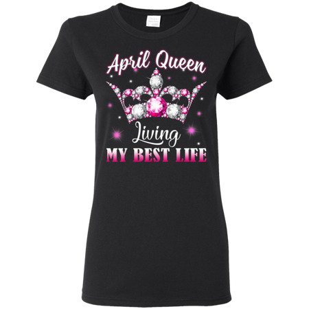 April Queen I'm living my best life Birthday Gift  Shirt G500L Gildan Ladies' 5.3 oz. T-Shirt