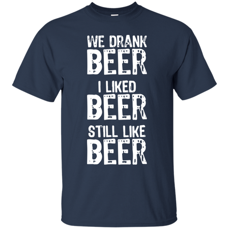 We Drank Beer I Liked Beer Still Like Beer T Shirt