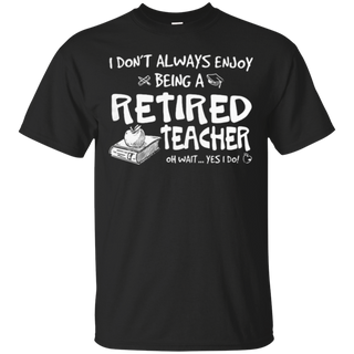 I don t always enjoy being a retired teacher oh wait yes I do T Shirt