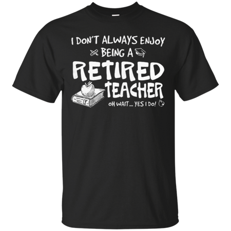 I don t always enjoy being a retired teacher oh wait yes I do T Shirt