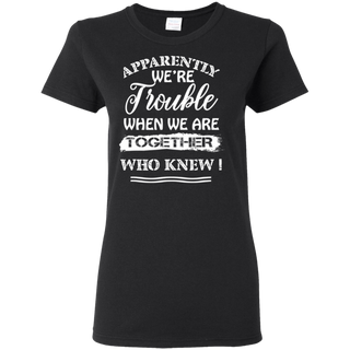 Apparently We re Trouble When We Are Together Who Knew Shirt G500L Gildan Ladies 5 3 oz T Shirt