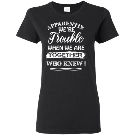Apparently We re Trouble When We Are Together Who Knew Shirt G500L Gildan Ladies 5 3 oz T Shirt