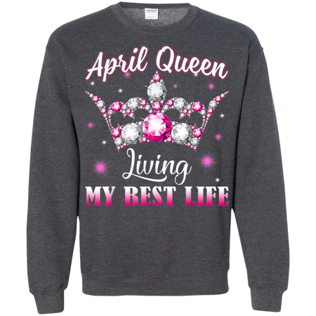 April Queen I m Living My Best Life Birthday Gift Shirt G180 Gildan Crewneck Pullover Sweatshirt 8 oz