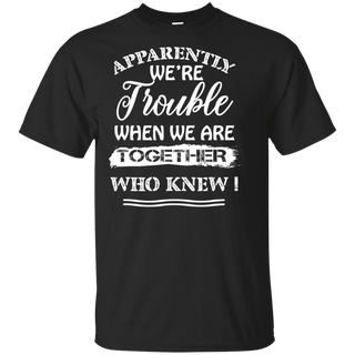 Apparently We re Trouble When We Are Together Who Knew Shirt G200 Gildan Ultra Cotton T Shirt