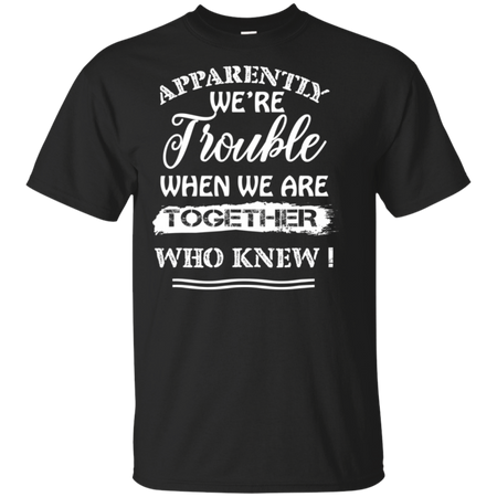 Apparently We re Trouble When We Are Together Who Knew Shirt G200 Gildan Ultra Cotton T Shirt