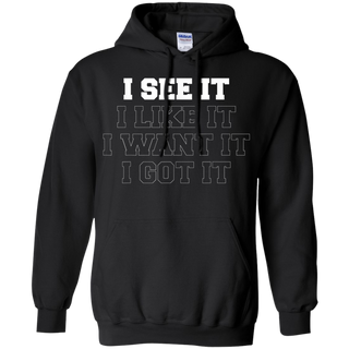 I See It I Like It I Want It I Got It Shirt G185 Gildan Pullover Hoodie 8 oz