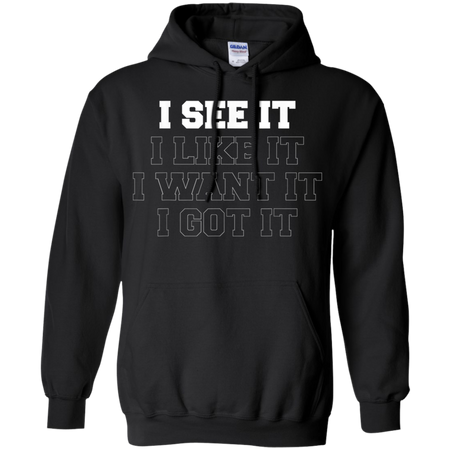 I See It I Like It I Want It I Got It Shirt G185 Gildan Pullover Hoodie 8 oz