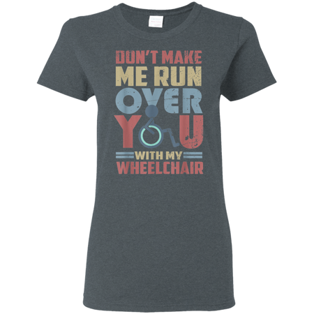 Don t Make Me Run Over You With My Wheelchair Shirt G500L Gildan Ladies 5 3 oz T Shirt