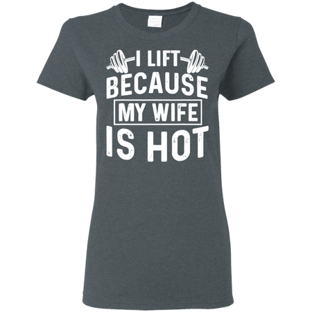 I Lift Because My Wife Is Hot Shirt G500L Gildan Ladies 5 3 oz T Shirt