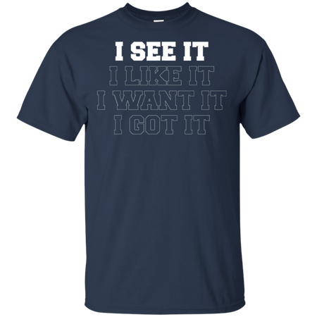 I See It I Like It I Want It I Got It Shirt G200 Gildan Ultra Cotton T-Shirt