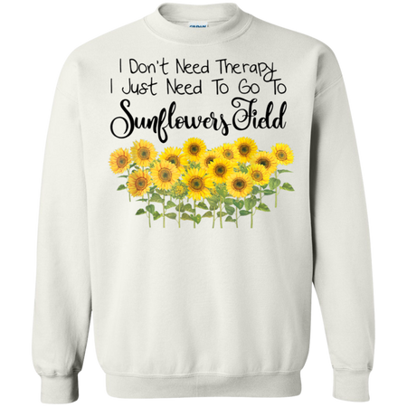 I Don't Need Therapy I Just To Go To Sunflower Field Shirt G180 Gildan Crewneck Pullover Sweatshirt  8 oz.