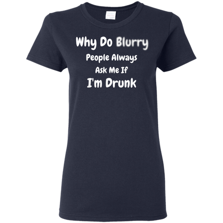 Why Do Blurry People Always Ask Me If I m Drunk Shirt G500L Gildan Ladies 5 3 oz T Shirt