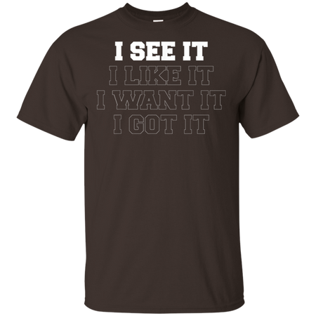 I See It I Like It I Want It I Got It Shirt G200 Gildan Ultra Cotton T-Shirt