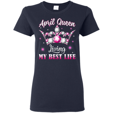 April Queen I'm living my best life Birthday Gift  Shirt G500L Gildan Ladies' 5.3 oz. T-Shirt