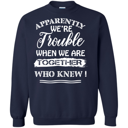 Apparently We re Trouble When We Are Together Who Knew Shirt G180 Gildan Crewneck Pullover Sweatshirt 8 oz