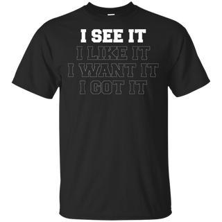 I See It I Like It I Want It I Got It Shirt G200 Gildan Ultra Cotton T-Shirt