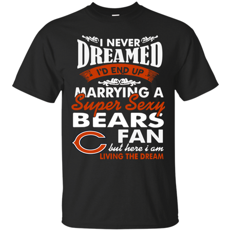 I Never Dreamed I D End Up Marrying A Super Sexy Bears Fan T Shirt