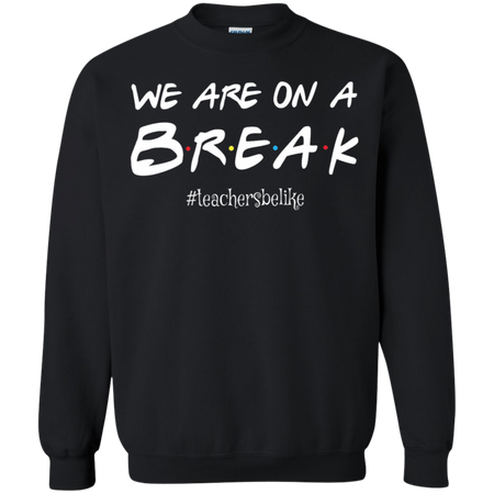 We are on a break b.r.e.a.k teachers be like T shirt hoodies Sweatshirt - Teacher national day gift idea t shirt