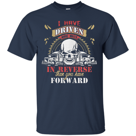 Truck driver I have driven more miles in reverse than you have forward T Shirt