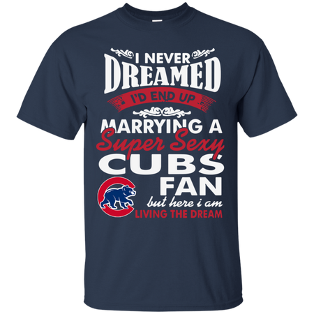 I Never Dreamed I D End Up Marrying A Super Sexy Cubs Fan T Shirt