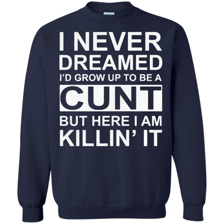 I never dreamed I d grow up to be a cunt but here I am killin it Sweatshirt