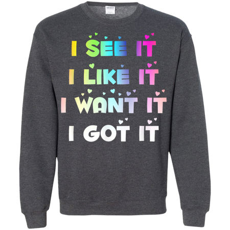 I See It I Like It I Want It I Got It Shirt G180 Gildan Crewneck Pullover Sweatshirt  8 oz.