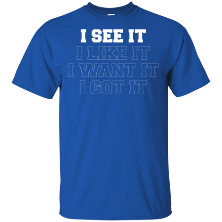 I See It I Like It I Want It I Got It Shirt G200 Gildan Ultra Cotton T-Shirt