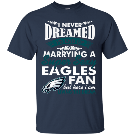 I Never Dreamed I D End Up Marrying A Super Sexy Eagles Fan T Shirt