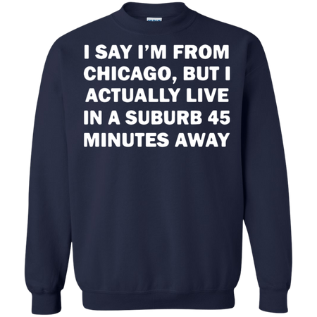 I say I m from Chicago but I actually live in a suburb 45 minutes away Sweatshirt