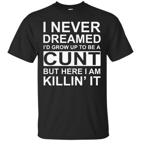 I never dreamed I d grow up to be a cunt but here I am killin it T Shirt