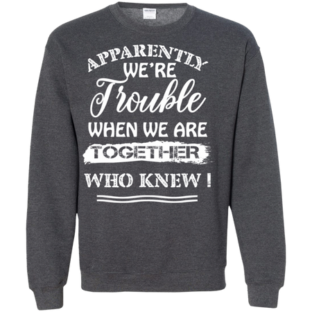 Apparently We re Trouble When We Are Together Who Knew Shirt G180 Gildan Crewneck Pullover Sweatshirt 8 oz