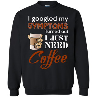 I googled my symptoms turns out I just need coffee Sweatshirt