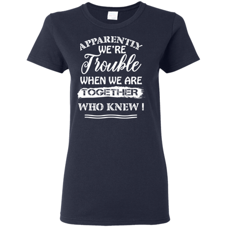 Apparently We re Trouble When We Are Together Who Knew Shirt G500L Gildan Ladies 5 3 oz T Shirt